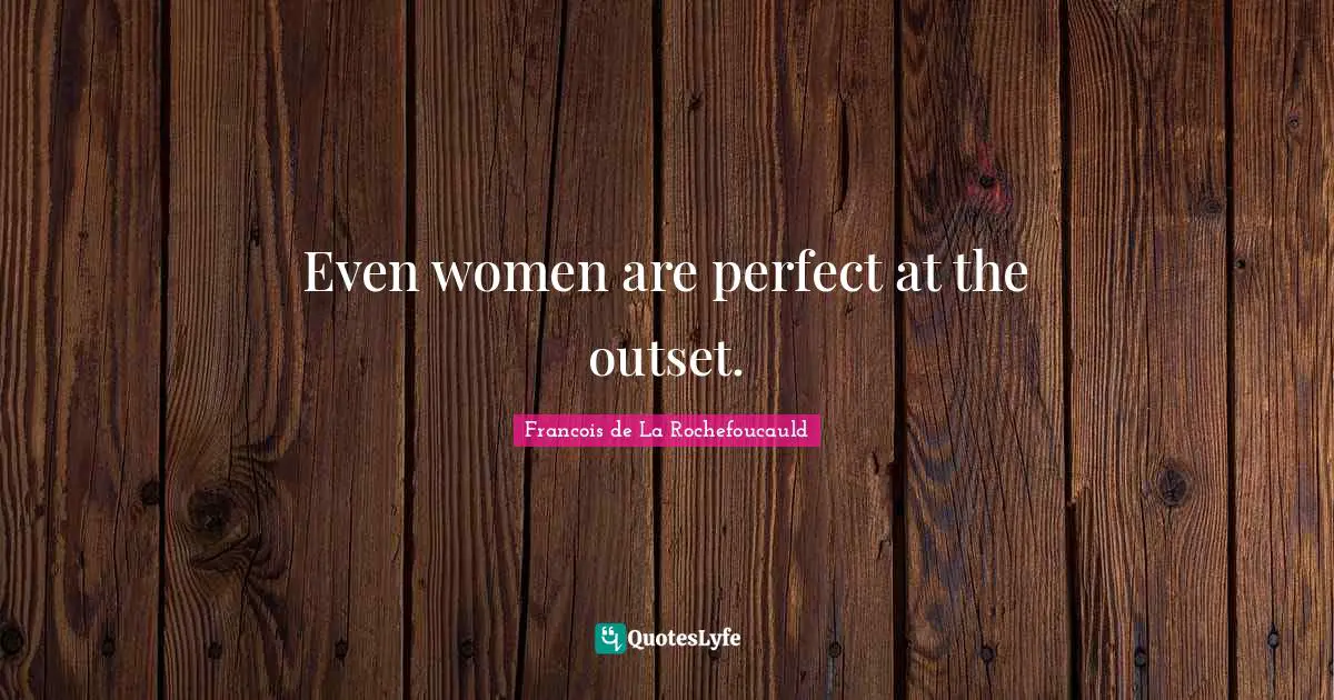 Even women are perfect at the outset.
