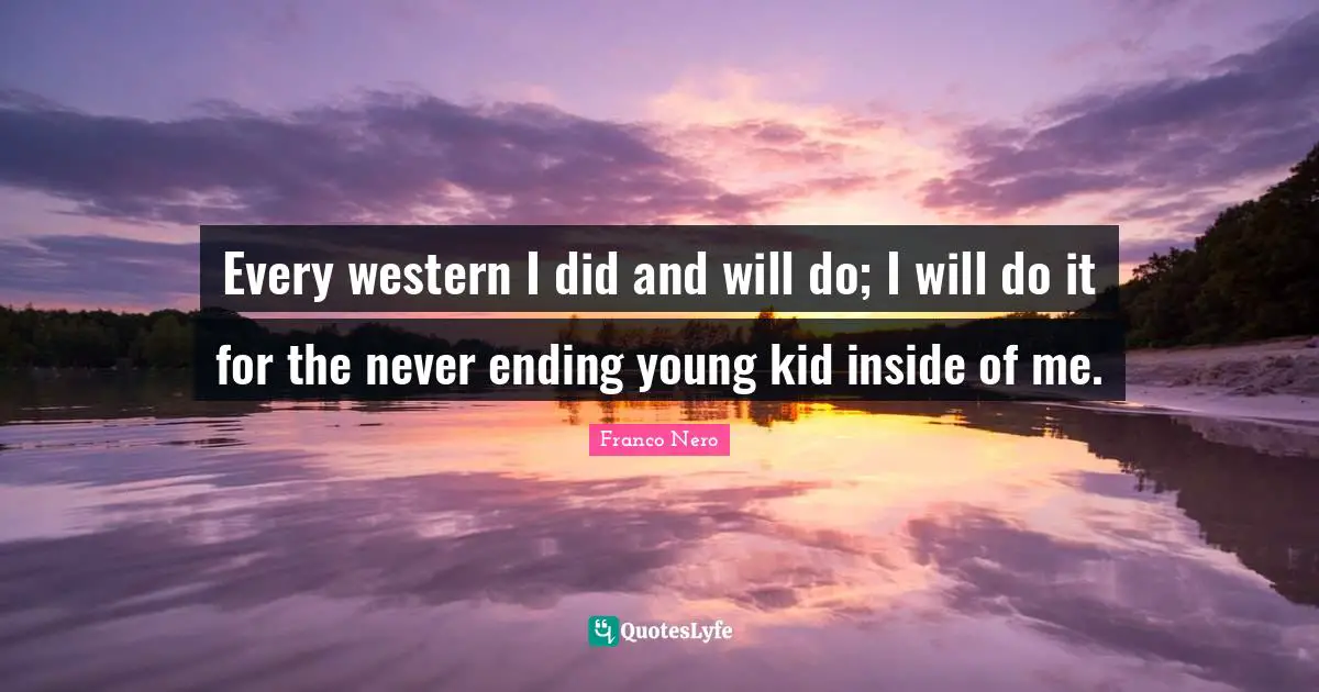 Never Ending Quotes: "Every western I did and will do; I will do it for the never ending young kid inside of me."