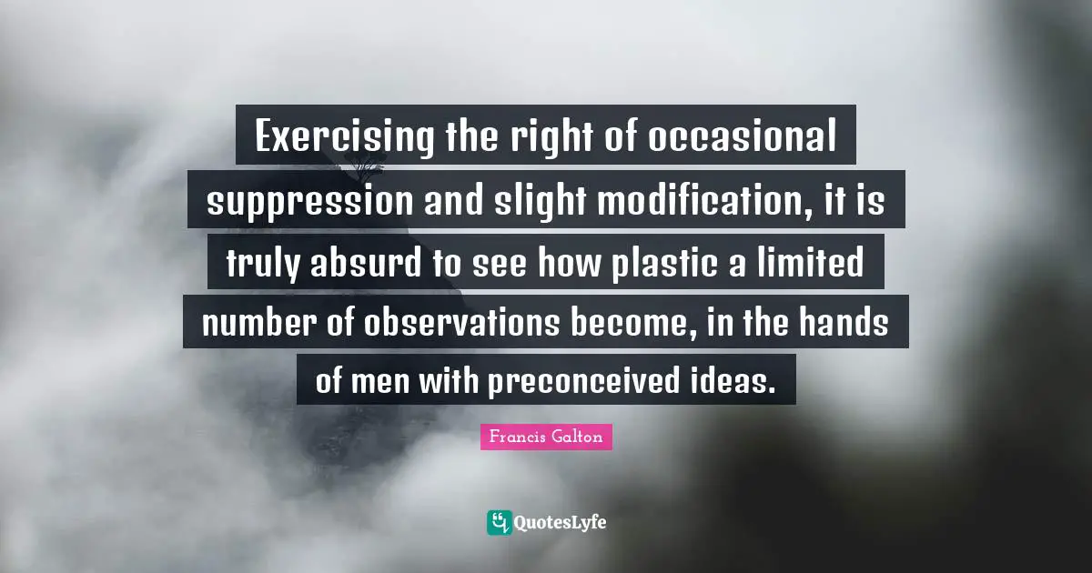 Exercising the right of occasional suppression and slight modification, it is truly absurd to see how plastic a limited number of observations become, in the hands of men with preconceived ideas.