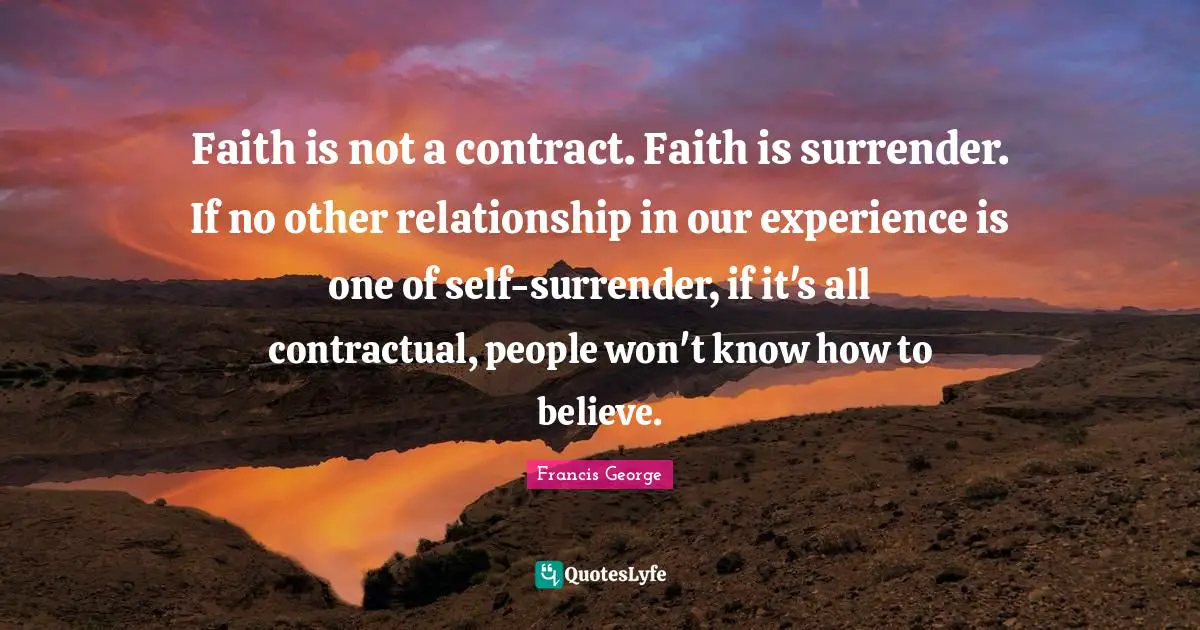 Faith is not a contract. Faith is surrender. If no other relationship in our experience is one of self-surrender, if it's all contractual, people won't know how to believe.