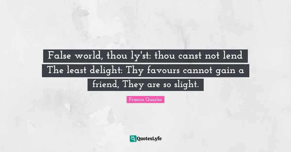 False world, thou ly'st: thou canst not lend The least delight: Thy favours cannot gain a friend, They are so slight.