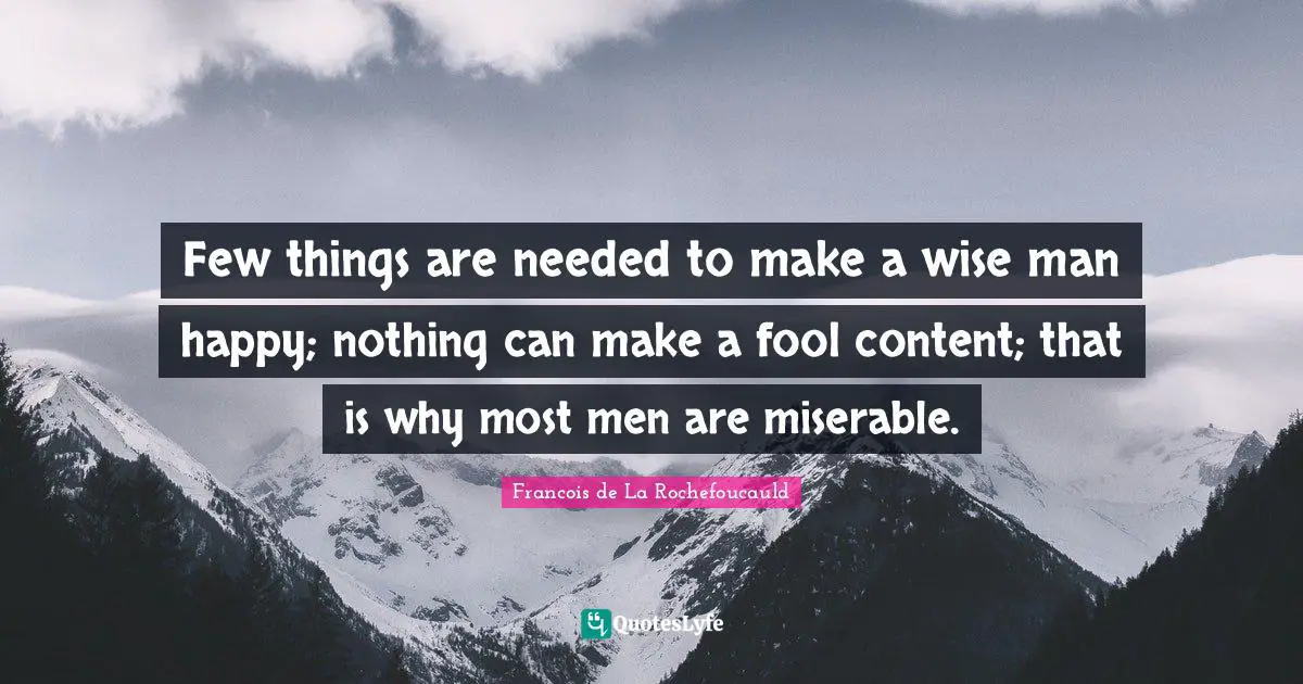 Few things are needed to make a wise man happy; nothing can make a fool content; that is why most men are miserable.