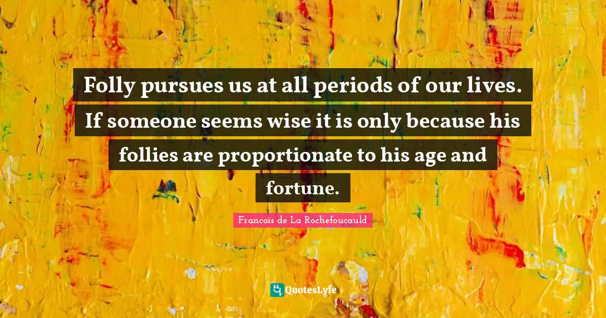 Folly pursues us at all periods of our lives. If someone seems wise it is only because his follies are proportionate to his age and fortune.