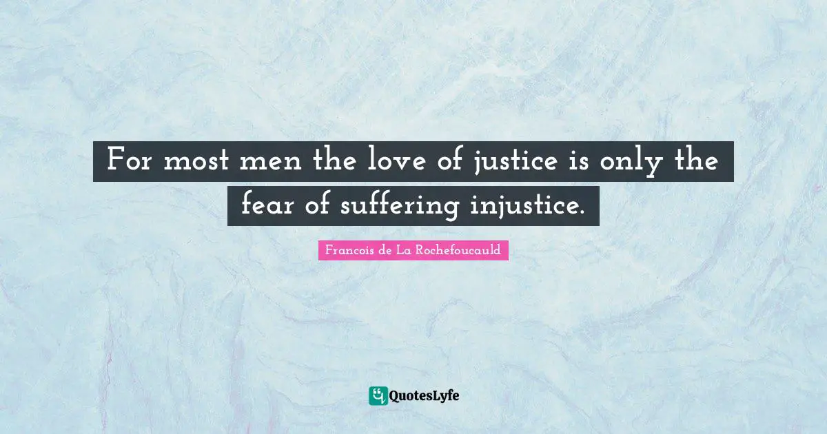 For most men the love of justice is only the fear of suffering injustice.
