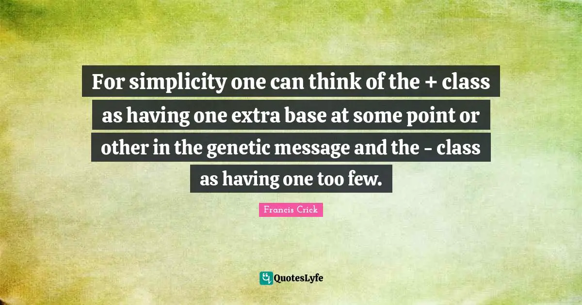 Francis Crick Quotes: "For simplicity one can think of the + class as having one extra base at some point or other in the genetic message and the - class as having one too few."