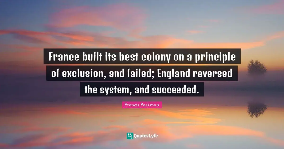 France built its best colony on a principle of exclusion, and failed; England reversed the system, and succeeded.
