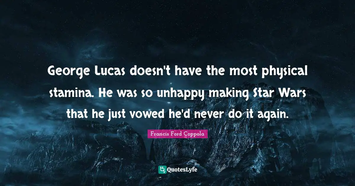 George Lucas doesn't have the most physical stamina. He was so unhappy making Star Wars that he just vowed he'd never do it again.