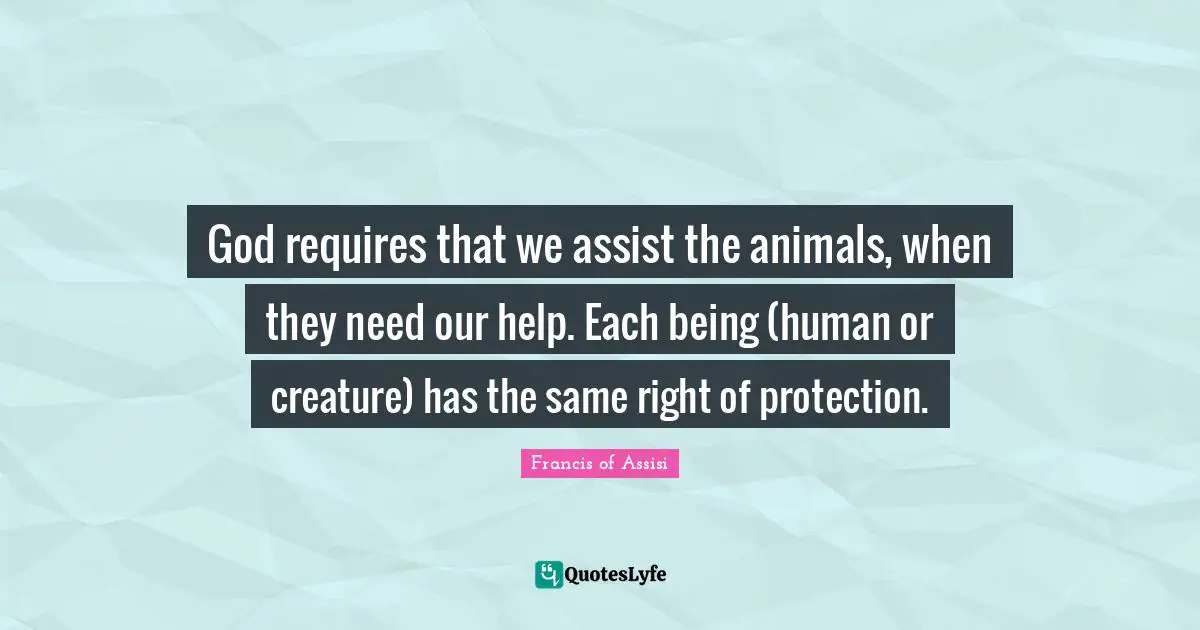 God Quotes: "God requires that we assist the animals, when they need our help. Each being (human or creature) has the same right of protection."