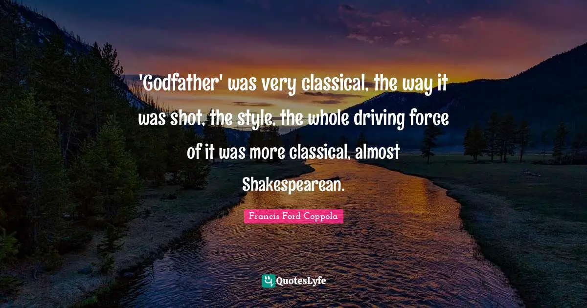 'Godfather' was very classical, the way it was shot, the style, the whole driving force of it was more classical, almost Shakespearean.