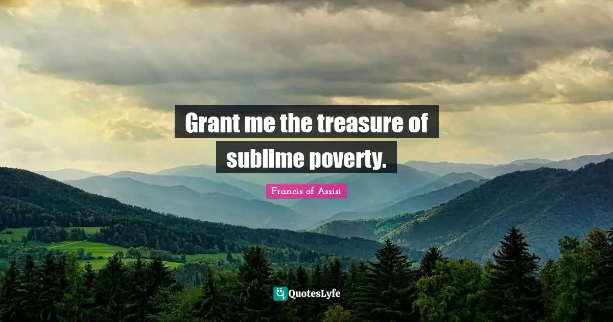 Francis Of Assisi Quotes: "Grant me the treasure of sublime poverty."