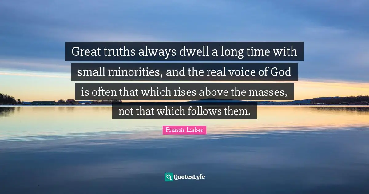Great truths always dwell a long time with small minorities, and the real voice of God is often that which rises above the masses, not that which follows them.