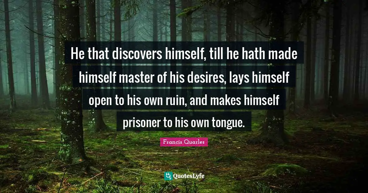 He that discovers himself, till he hath made himself master of his desires, lays himself open to his own ruin, and makes himself prisoner to his own tongue.