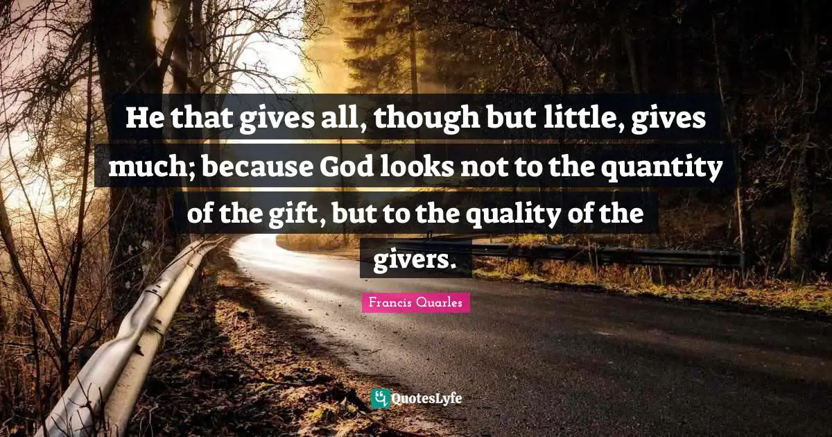 Francis Quarles Quotes: "He that gives all, though but little, gives much; because God looks not to the quantity of the gift, but to the quality of the givers."