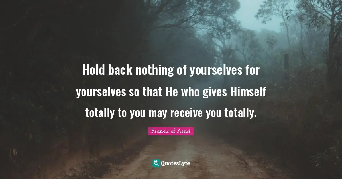 Francis Of Assisi Quotes: "Hold back nothing of yourselves for yourselves so that He who gives Himself totally to you may receive you totally."