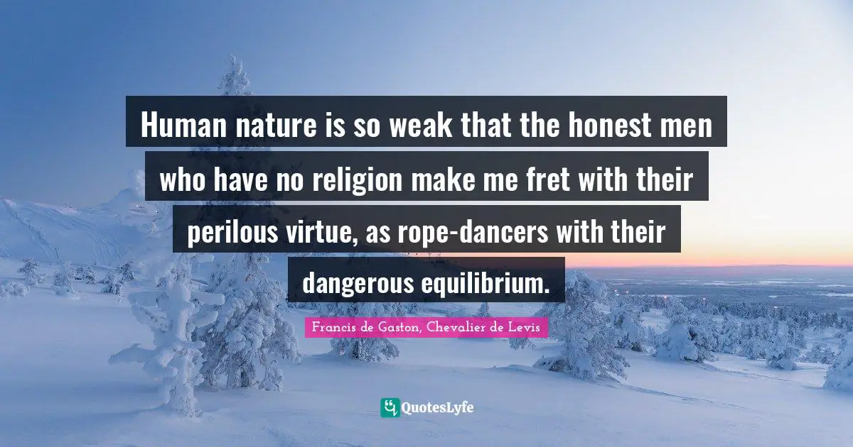 Human nature is so weak that the honest men who have no religion make me fret with their perilous virtue, as rope-dancers with their dangerous equilibrium.