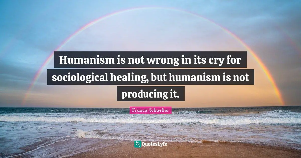 Francis Schaeffer Quotes: "Humanism is not wrong in its cry for sociological healing, but humanism is not producing it."