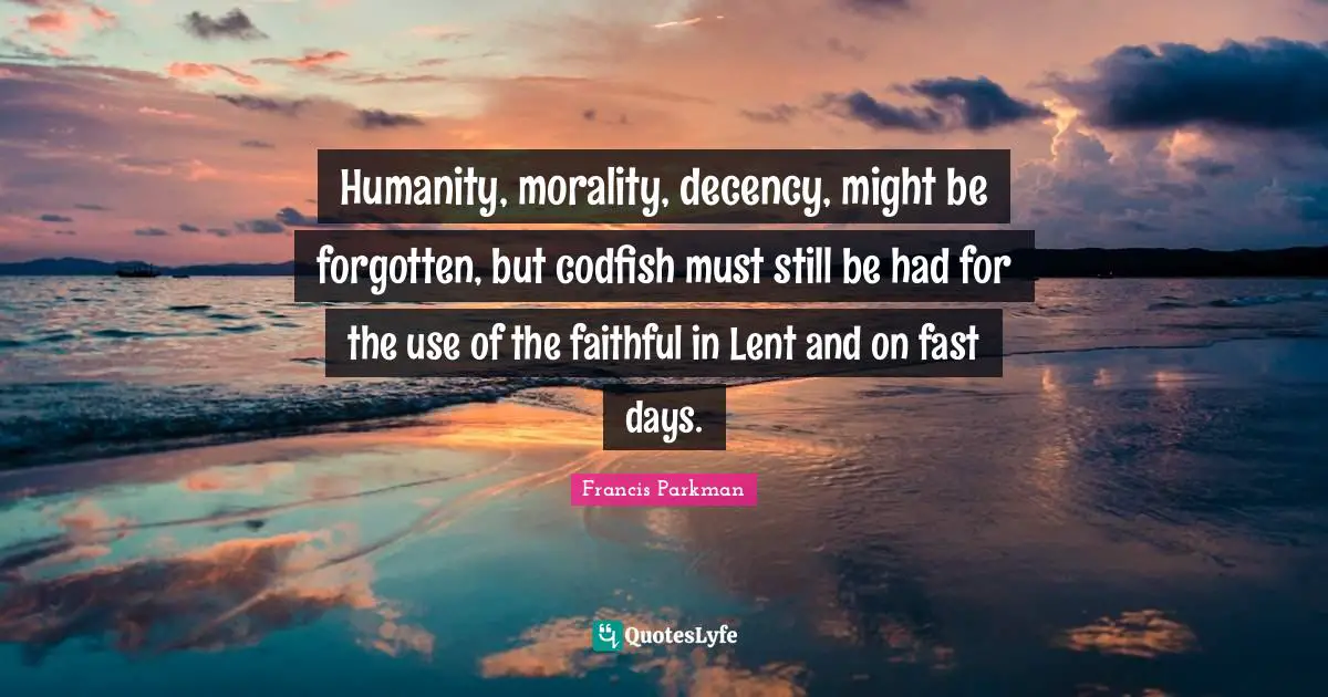 Humanity, morality, decency, might be forgotten, but codfish must still be had for the use of the faithful in Lent and on fast days.