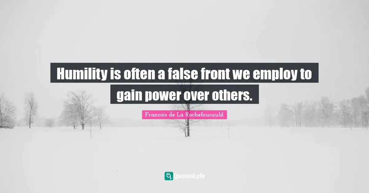 Humility is often a false front we employ to gain power over others.