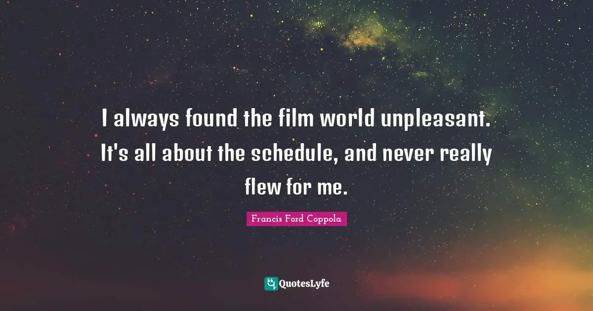 I always found the film world unpleasant. It's all about the schedule, and never really flew for me.
