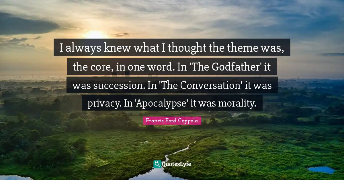 I always knew what I thought the theme was, the core, in one word. In 'The Godfather' it was succession. In 'The Conversation' it was privacy. In 'Apocalypse' it was morality.