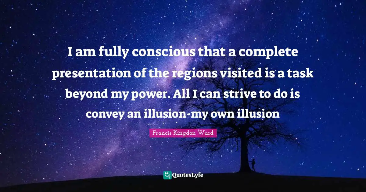 I am fully conscious that a complete presentation of the regions visited is a task beyond my power. All I can strive to do is convey an illusion-my own illusion