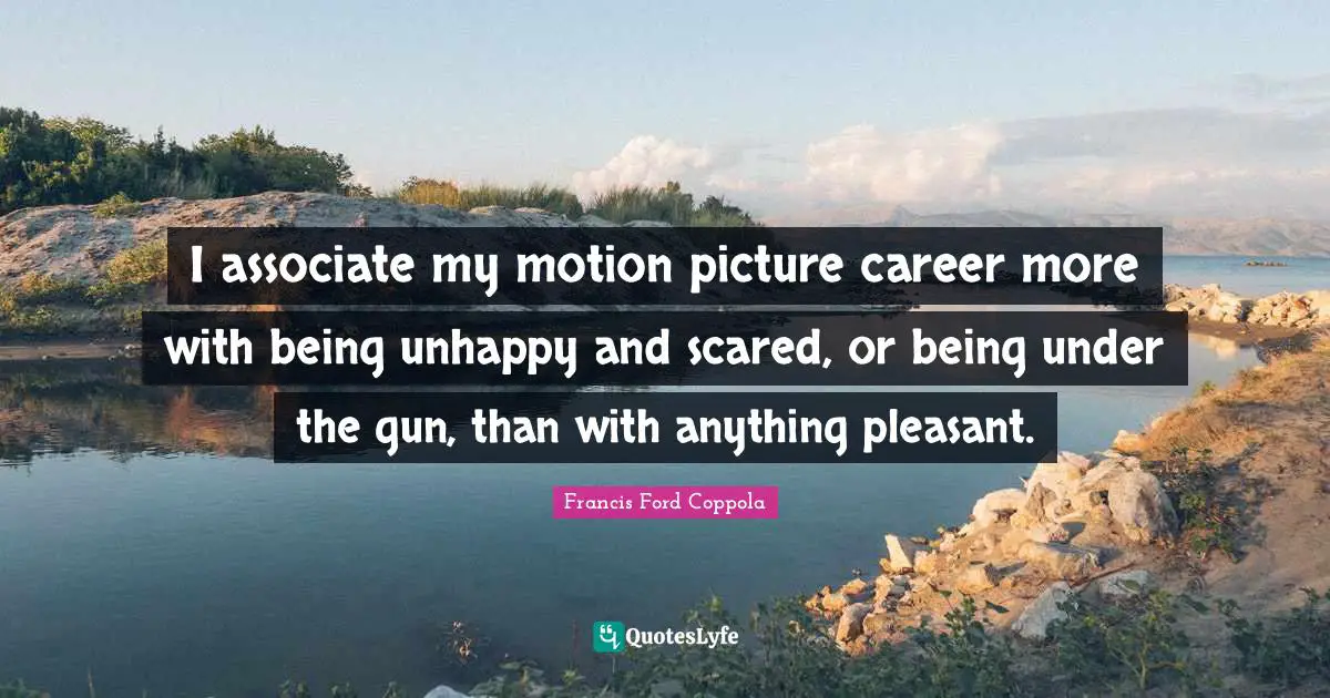 I associate my motion picture career more with being unhappy and scared, or being under the gun, than with anything pleasant.