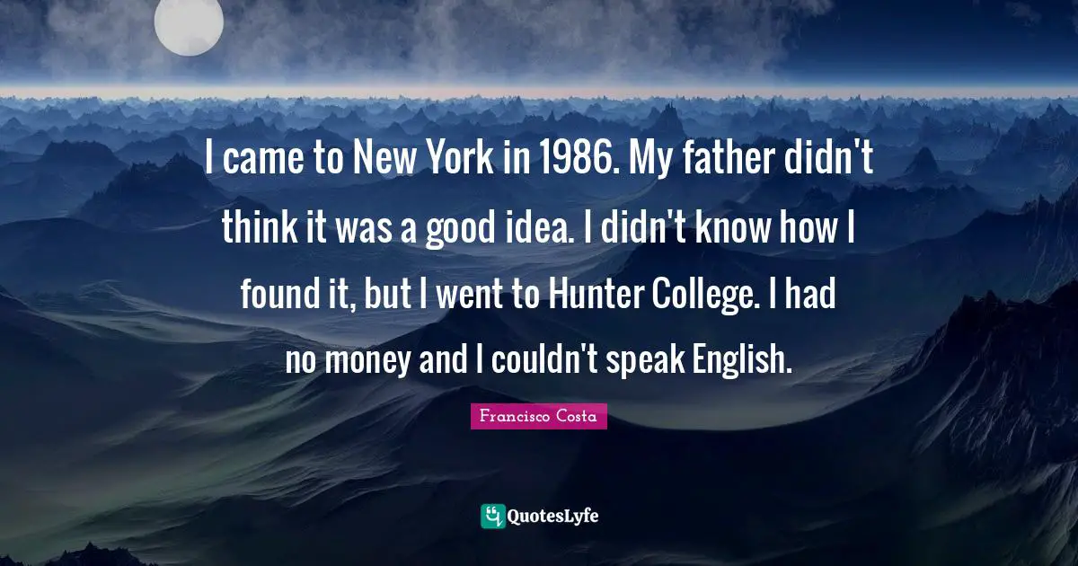 I came to New York in 1986. My father didn't think it was a good idea. I didn't know how I found it, but I went to Hunter College. I had no money and I couldn't speak English.