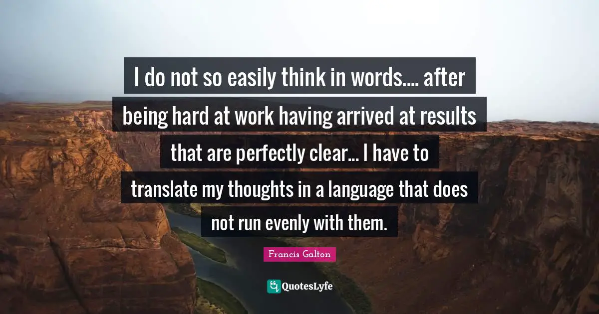 I do not so easily think in words.... after being hard at work having arrived at results that are perfectly clear... I have to translate my thoughts in a language that does not run evenly with them.