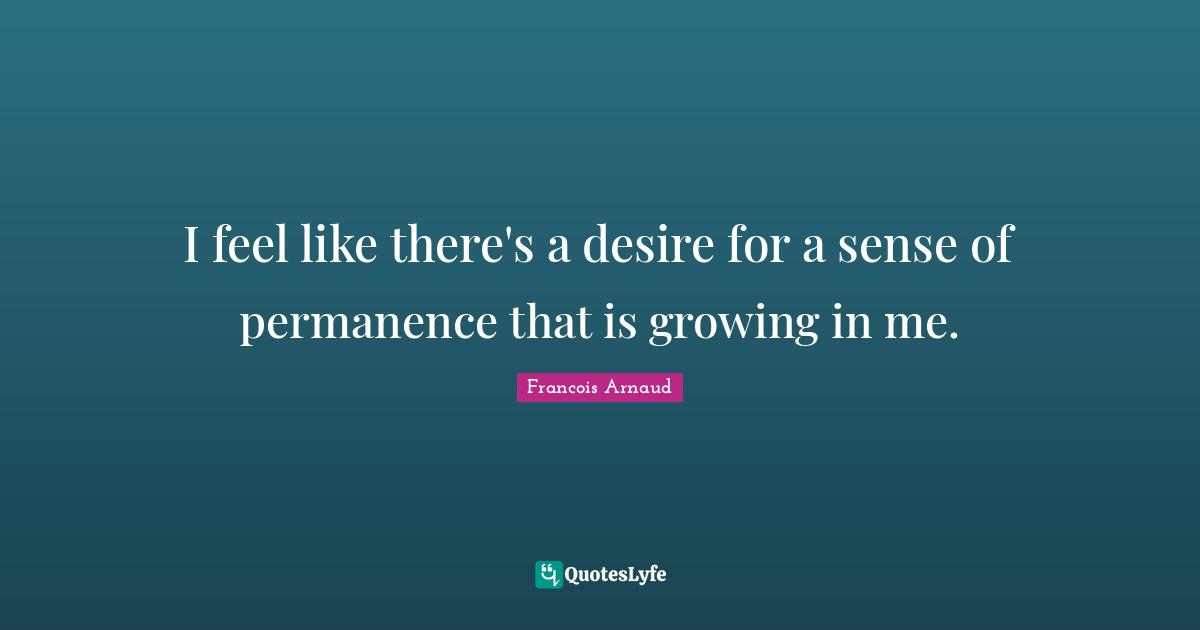 I feel like there's a desire for a sense of permanence that is growing in me.