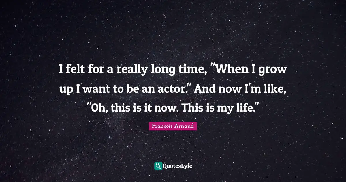 Really Long Quotes: "I felt for a really long time, "When I grow up I want to be an actor." And now I'm like, "Oh, this is it now. This is my life.""
