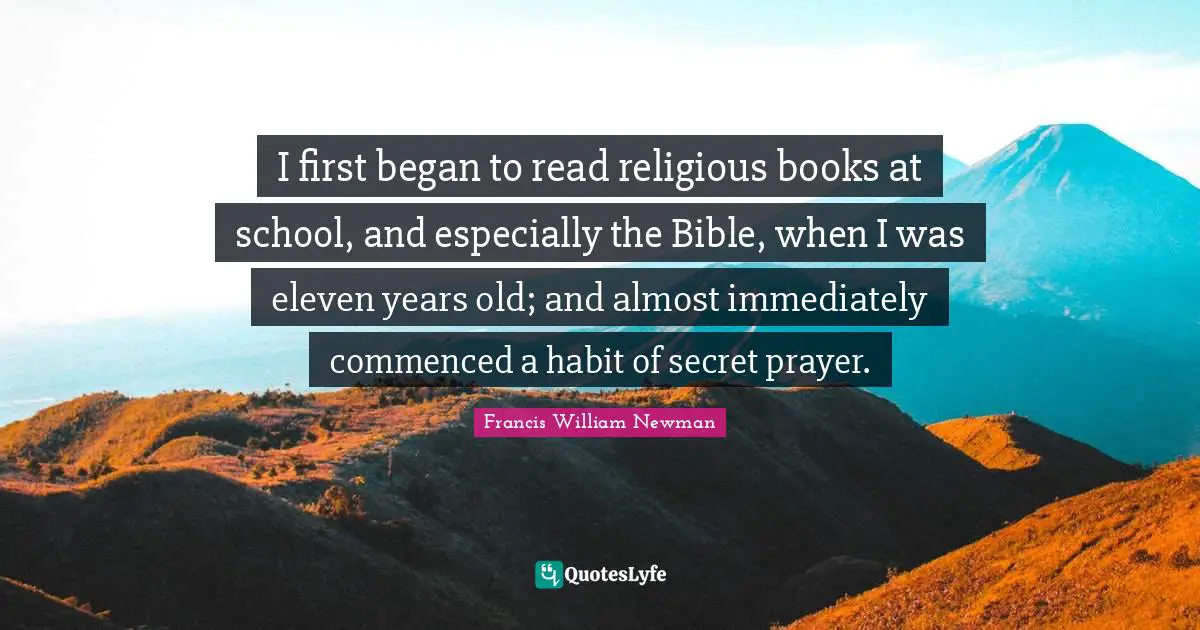 I first began to read religious books at school, and especially the Bible, when I was eleven years old; and almost immediately commenced a habit of secret prayer.
