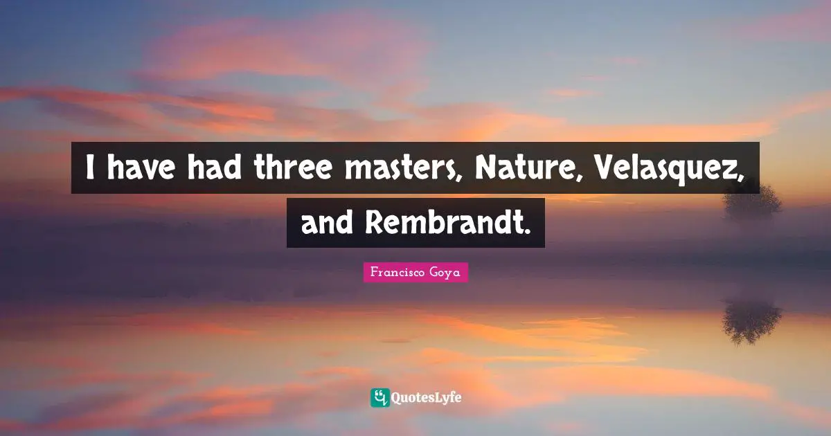 I have had three masters, Nature, Velasquez, and Rembrandt.