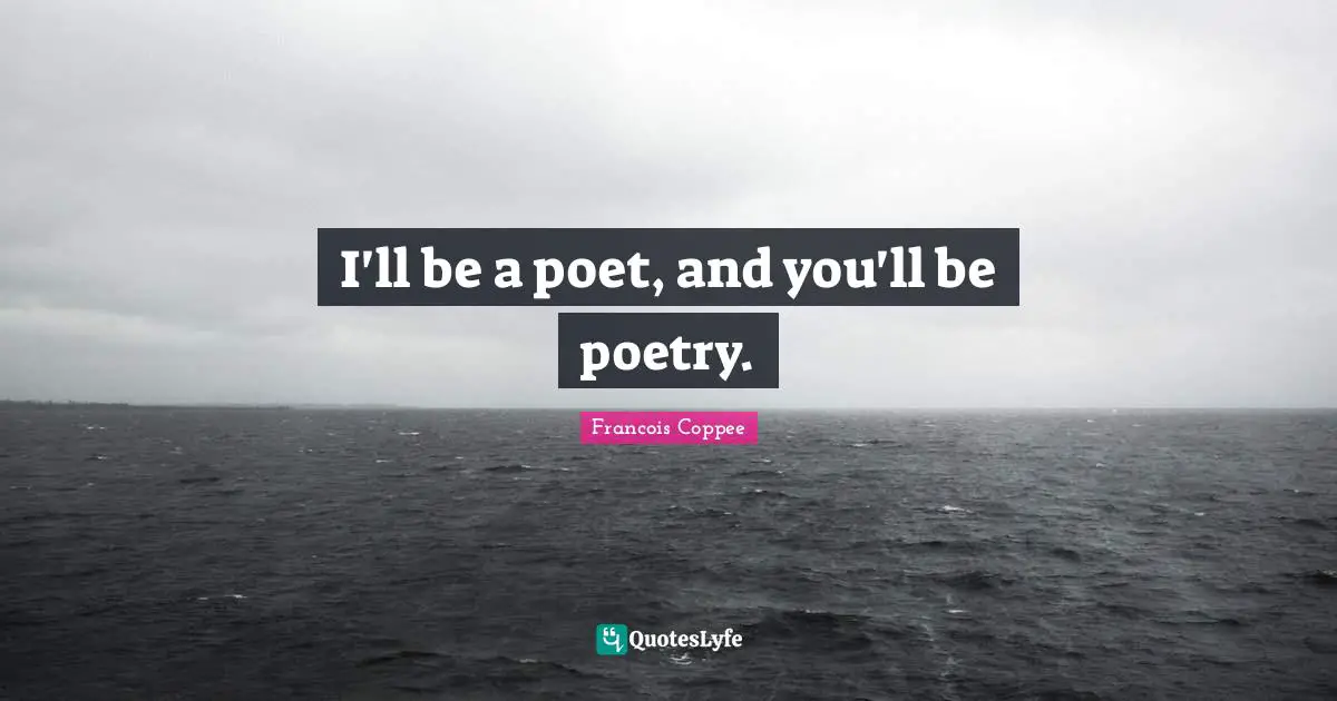 I'll be a poet, and you'll be poetry.