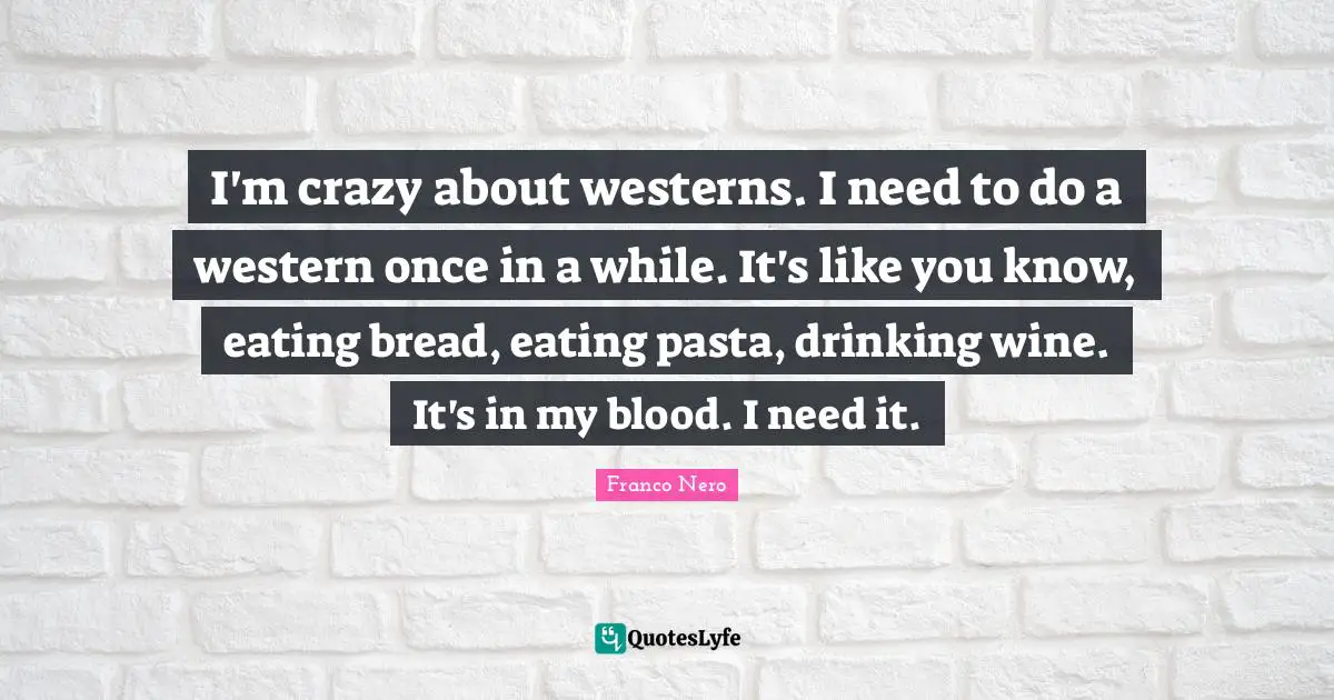 I'm crazy about westerns. I need to do a western once in a while. It's like you know, eating bread, eating pasta, drinking wine. It's in my blood. I need it.