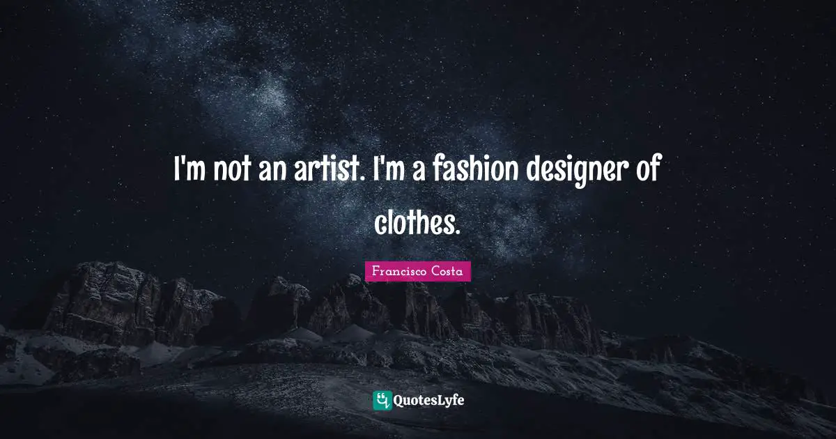 I'm not an artist. I'm a fashion designer of clothes.