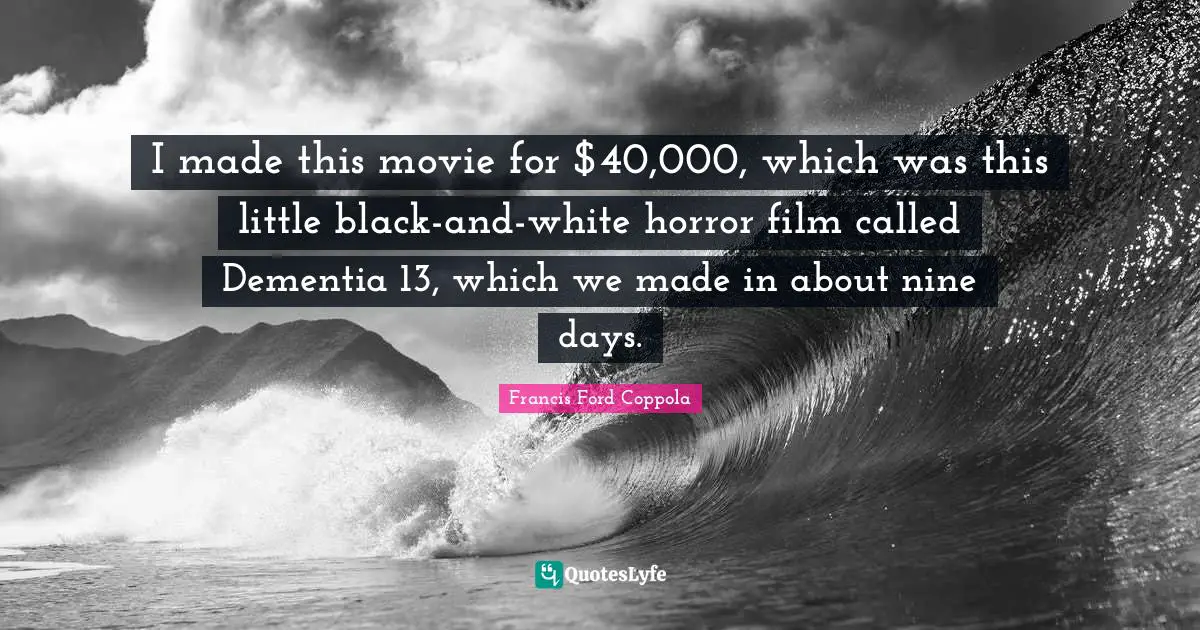 I made this movie for $40,000, which was this little black-and-white horror film called Dementia 13, which we made in about nine days.