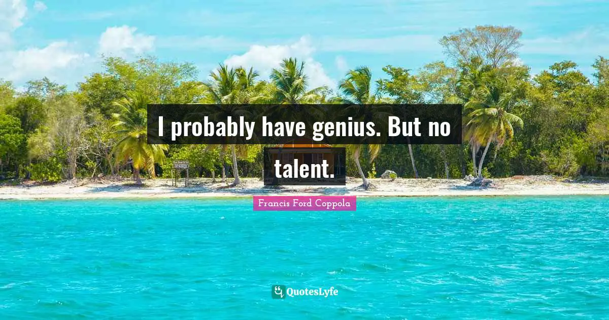 I probably have genius. But no talent.