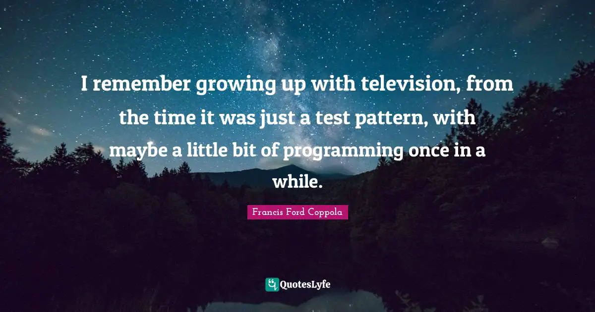 I remember growing up with television, from the time it was just a test pattern, with maybe a little bit of programming once in a while.