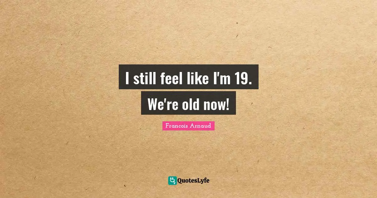 I still feel like I'm 19. We're old now!