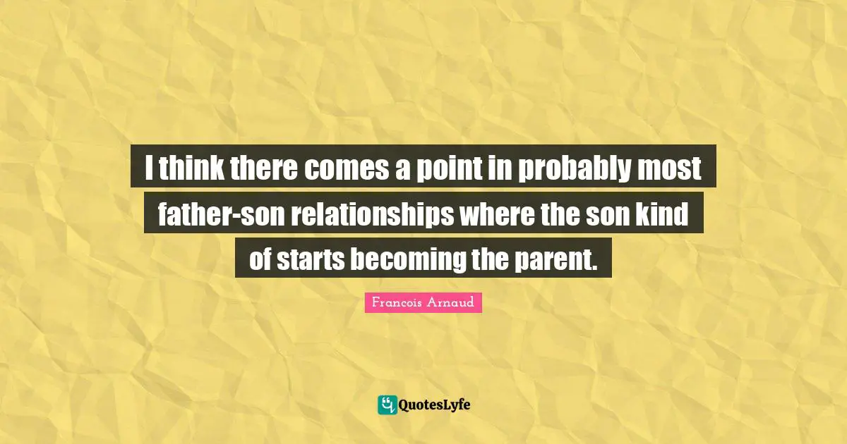 I think there comes a point in probably most father-son relationships where the son kind of starts becoming the parent.