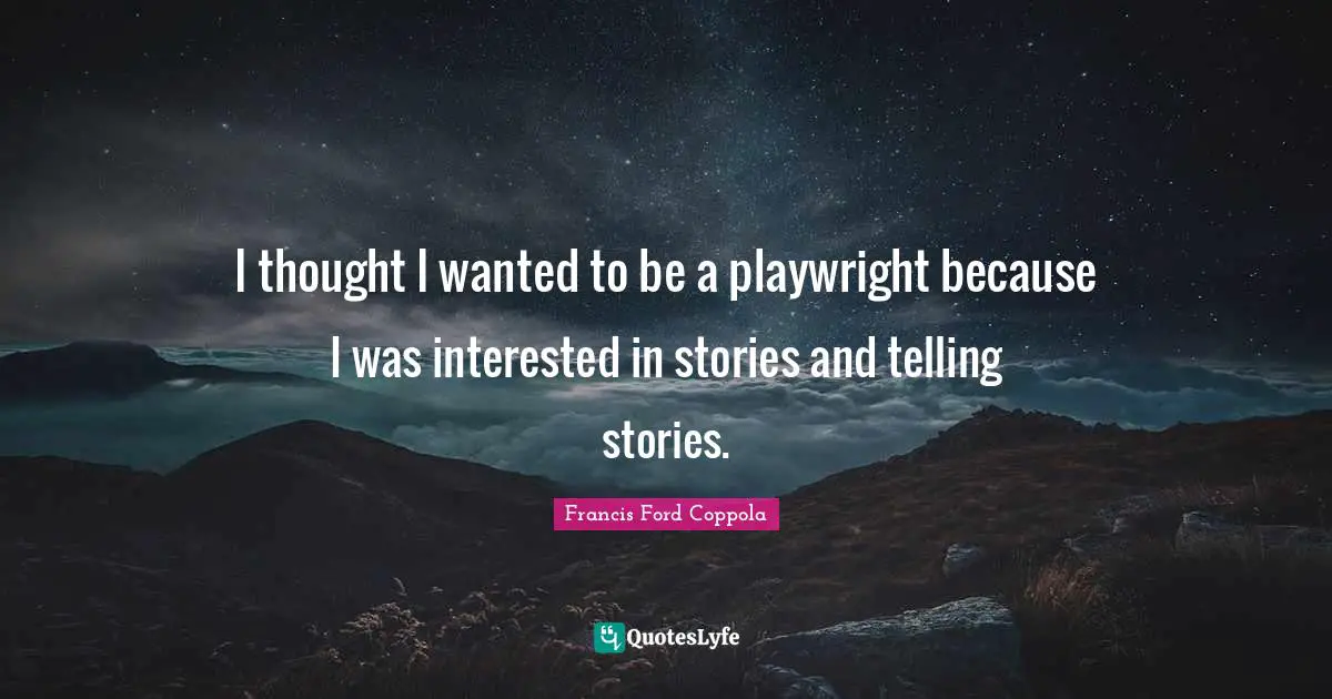 I thought I wanted to be a playwright because I was interested in stories and telling stories.