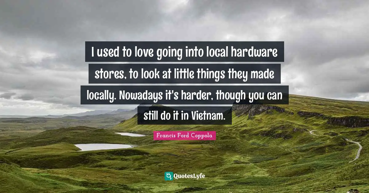 Little Things Quotes: "I used to love going into local hardware stores, to look at little things they made locally. Nowadays it's harder, though you can still do it in Vietnam."