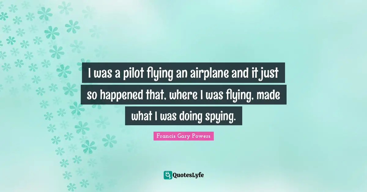 I was a pilot flying an airplane and it just so happened that, where I was flying, made what I was doing spying.
