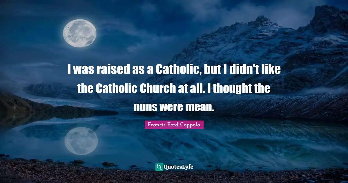 I was raised as a Catholic, but I didn't like the Catholic Church at all. I thought the nuns were mean.