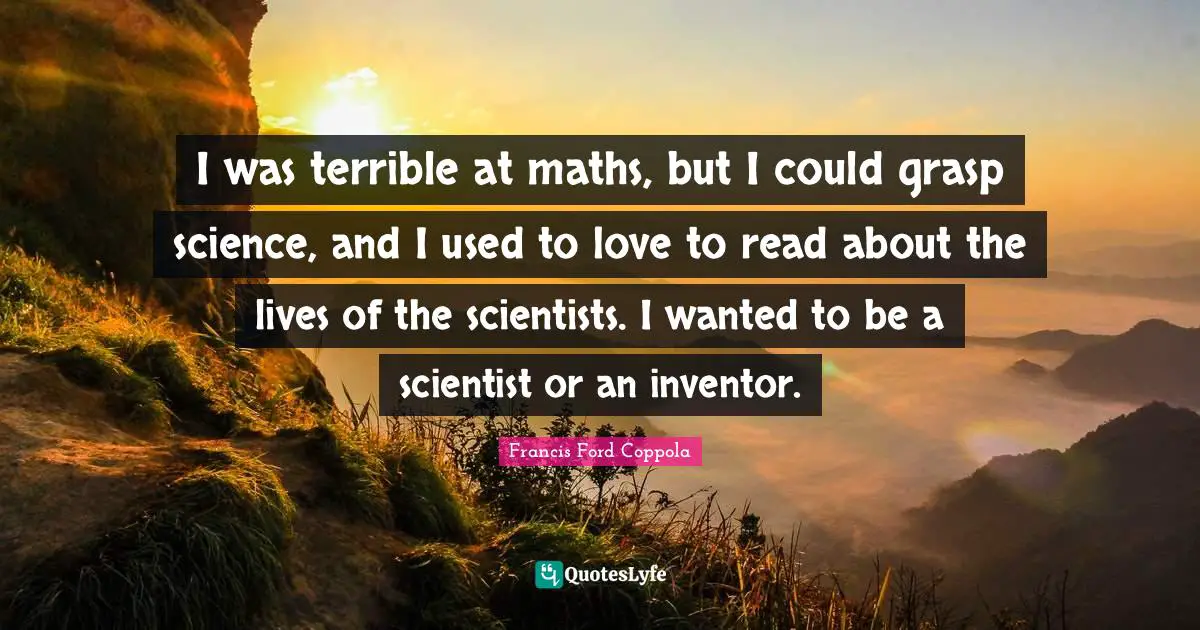 I was terrible at maths, but I could grasp science, and I used to love to read about the lives of the scientists. I wanted to be a scientist or an inventor.