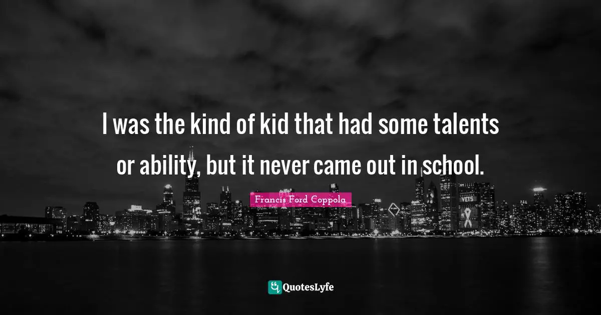 I was the kind of kid that had some talents or ability, but it never came out in school.