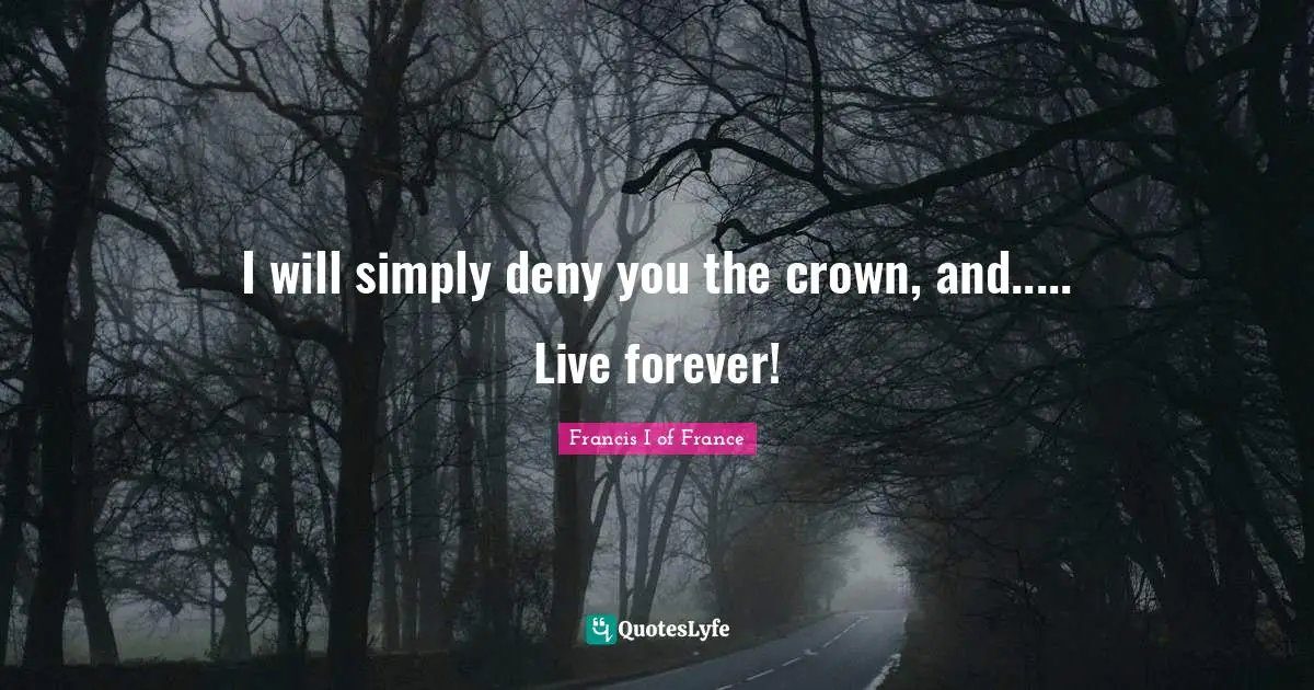 I will simply deny you the crown, and..... Live forever!