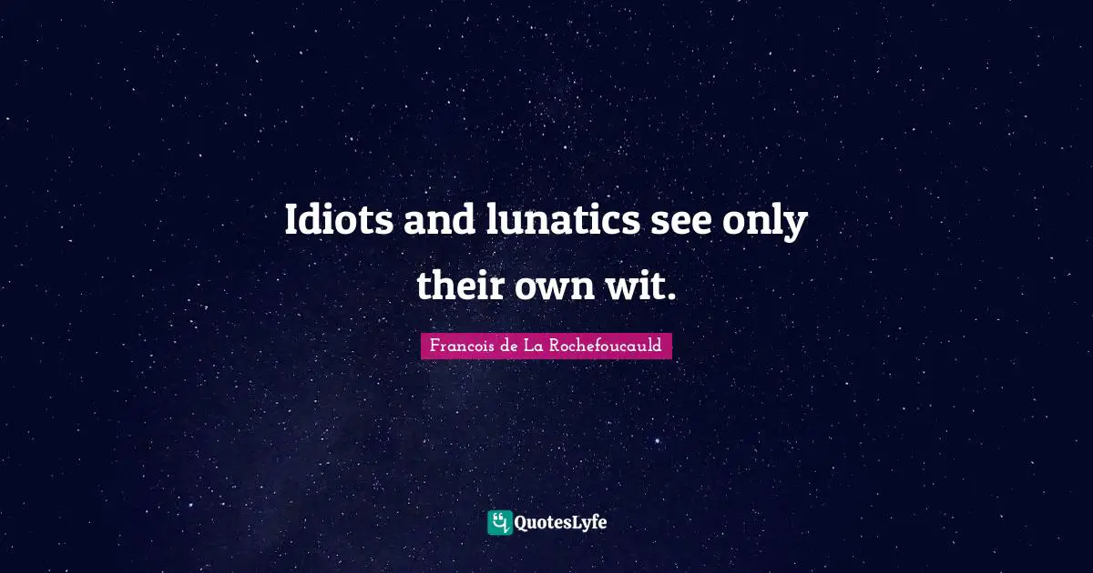 Idiots and lunatics see only their own wit.