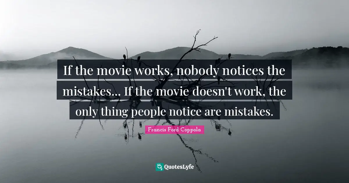 If the movie works, nobody notices the mistakes... If the movie doesn't work, the only thing people notice are mistakes.
