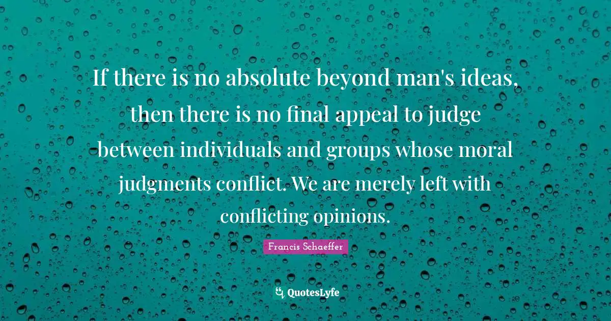 If there is no absolute beyond man's ideas, then there is no final appeal to judge between individuals and groups whose moral judgments conflict. We are merely left with conflicting opinions.